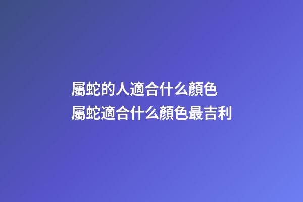 屬蛇的人適合什么顏色 屬蛇適合什么顏色最吉利-第1張-觀點-玄機派